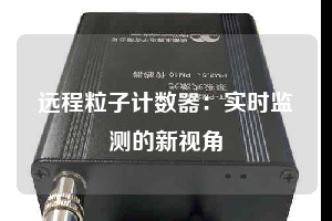 遠(yuǎn)程粒子計(jì)數(shù)器:實(shí)時(shí)監(jiān)測(cè)的新視角